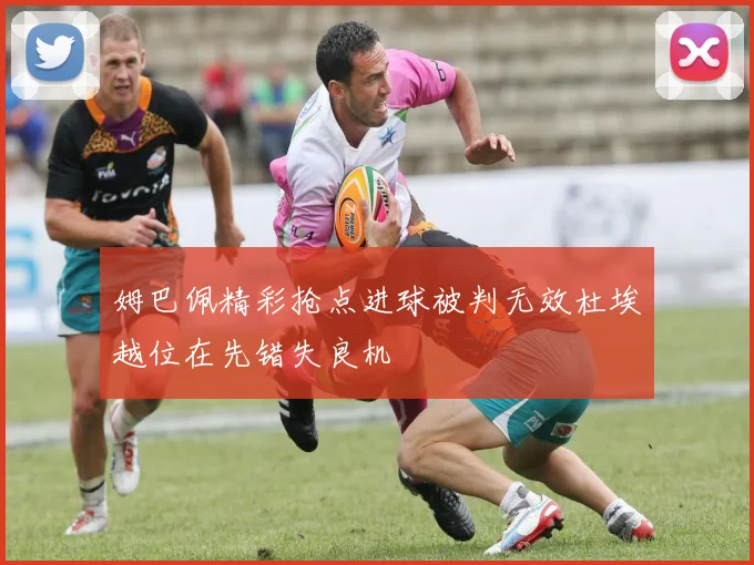 姆巴佩精彩抢点进球被判无效杜埃越位在先错失良机