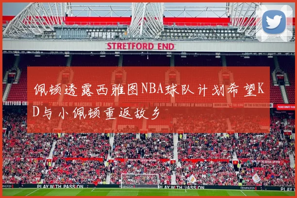 佩顿透露西雅图NBA球队计划希望KD与小佩顿重返故乡
