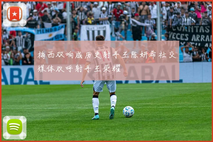 梅西双响成历史射手王陈妍希社交媒体欢呼射手王荣耀