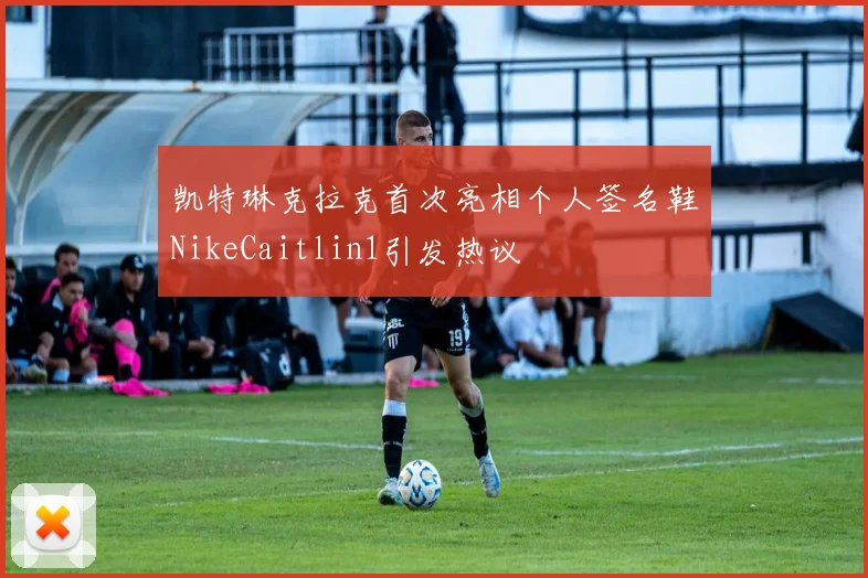 凯特琳克拉克首次亮相个人签名鞋NikeCaitlin1引发热议
