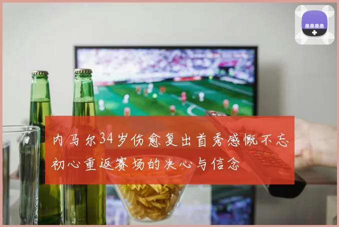 内马尔34岁伤愈复出首秀感慨不忘初心重返赛场的决心与信念
