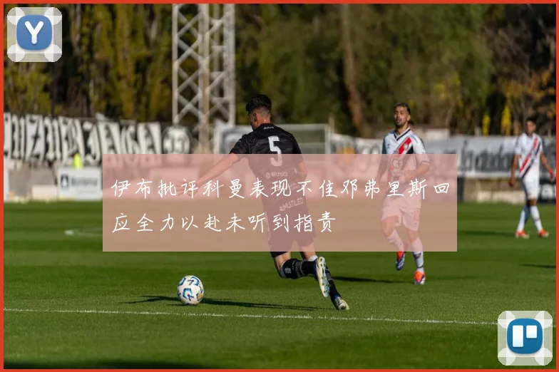 伊布批评科曼表现不佳邓弗里斯回应全力以赴未听到指责