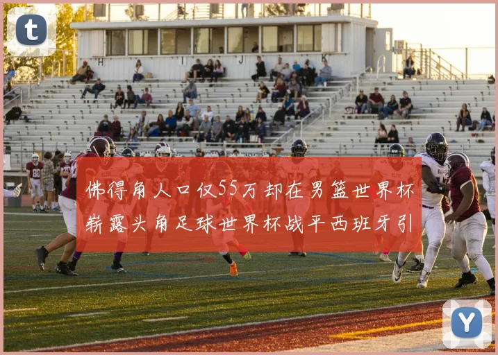 佛得角人口仅55万却在男篮世界杯崭露头角足球世界杯战平西班牙引发热议
