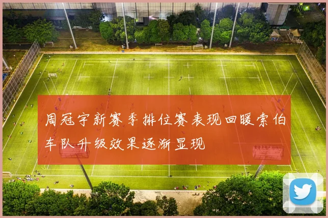 周冠宇新赛季排位赛表现回暖索伯车队升级效果逐渐显现