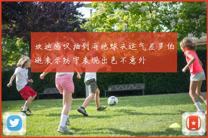 坎迪感叹抽到海地球衣运气差罗伯逊表示防守表现出色不意外