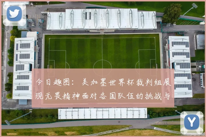 今日趣图：美加墨世界杯裁判组展现无畏精神面对各国队伍的挑战与针对