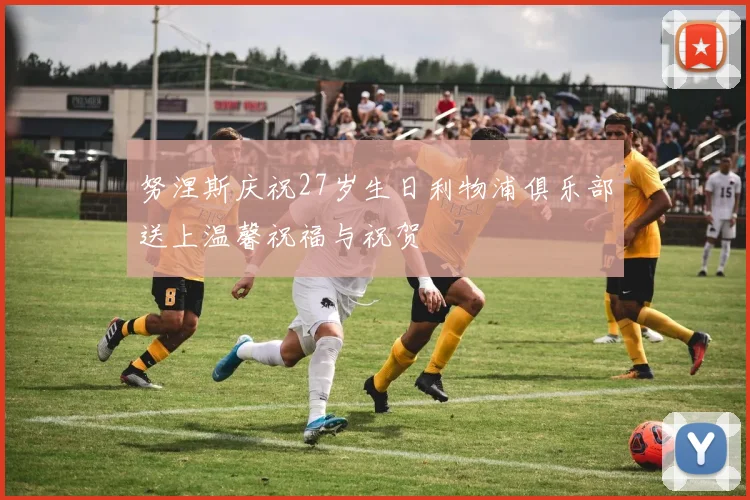 努涅斯庆祝27岁生日利物浦俱乐部送上温馨祝福与祝贺